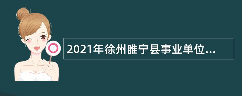 2021年徐州睢宁县事业单位招聘考试公告（73人）