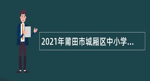 2021年莆田市城厢区中小学新任教师第二轮补充招聘公告