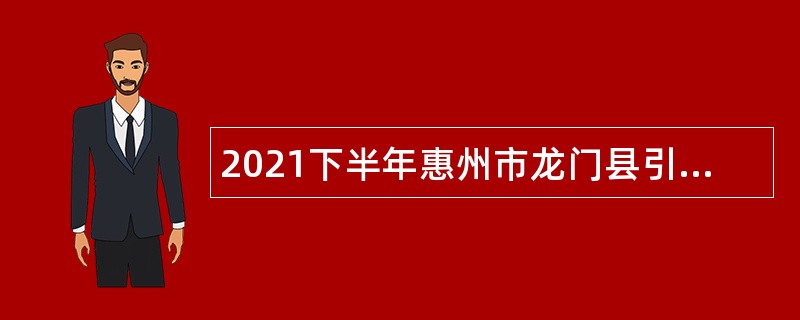 2021下半年惠州市龙门县引进高学历人才和专业技术人才公告