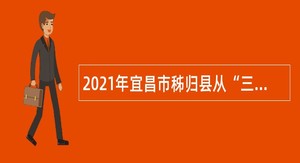 2021年宜昌市秭归县从“三支一扶”人员中专项招聘事业单位工作人员公告
