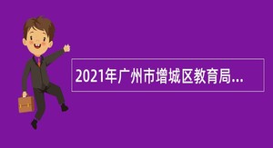 2021年广州市增城区教育局招聘应元学校教师公告（第三批）