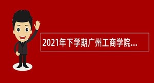 2021年下学期广州工商学院专任教师、行政教辅招聘公告