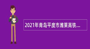 2021年青岛平度市潍莱高铁平度站招聘公告