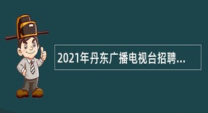 2021年丹东广播电视台招聘高层次优秀人才公告