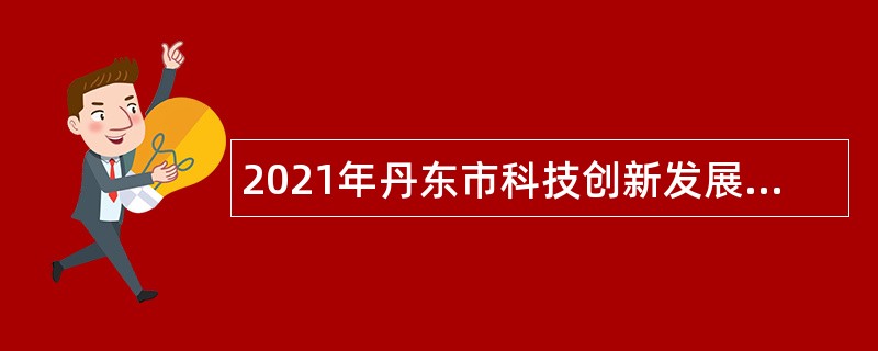 2021年丹东市科技创新发展服务中心招聘高层次优秀人才公告