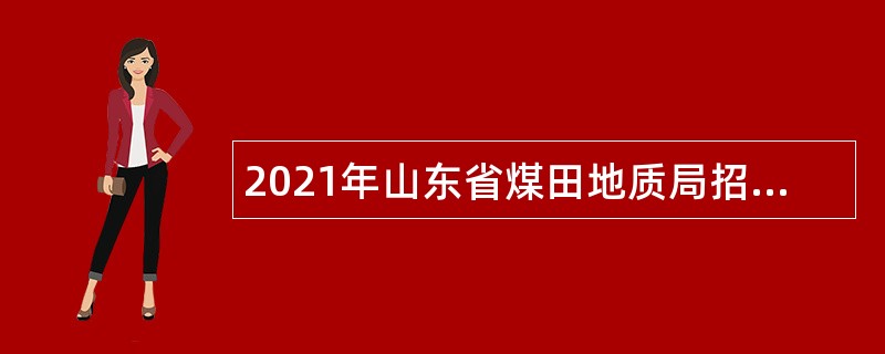 2021年山东省煤田地质局招聘工作人员简章