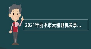 2021年丽水市云和县机关事业单位集中招聘编外用工公告