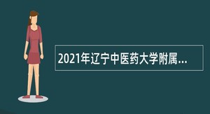 2021年辽宁中医药大学附属第三医院面向社会招聘公告