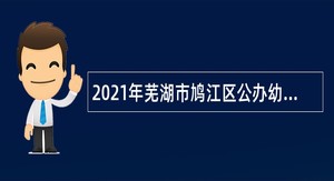 2021年芜湖市鸠江区公办幼儿园教职工招聘公告