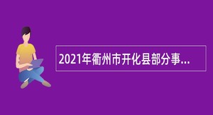 2021年衢州市开化县部分事业单位招聘紧缺急需人才公告（第9号）