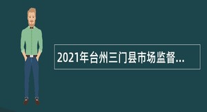 2021年台州三门县市场监督管理局及下属事业单位招聘编制外合同用工人员公告