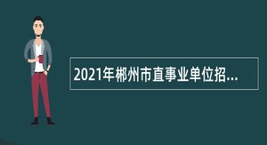 2021年郴州市直事业单位招聘考试公告（88人）