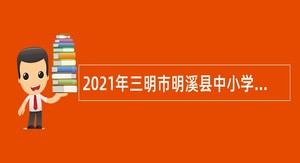 2021年三明市明溪县中小学新任教师补充招聘公告