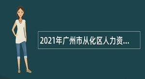 2021年广州市从化区人力资源和社会保障局招聘劳动保障监察协管员公告