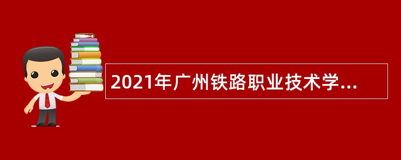 2021年广州铁路职业技术学院第一批招聘专任教师公告