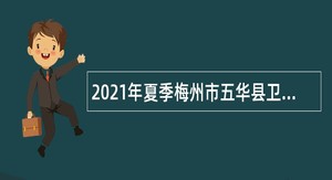 2021年夏季梅州市五华县卫生健康系统招聘编外短期聘用人员公告