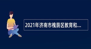 2021年济南市槐荫区教育和体育局所属学校（幼儿园）招聘公告