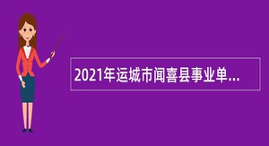 2021年运城市闻喜县事业单位招聘暨高层次人才引进考试公告（137人）