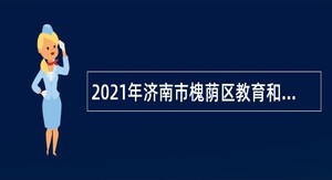 2021年济南市槐荫区教育和体育局所属学校（幼儿园）招聘公告