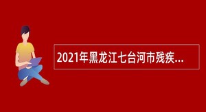 2021年黑龙江七台河市残疾人联合会引进优秀人才公告