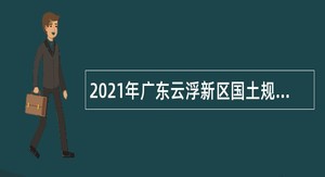 2021年广东云浮新区国土规划局招聘公告