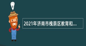 2021年济南市槐荫区教育和体育局所属学校（幼儿园）招聘公告