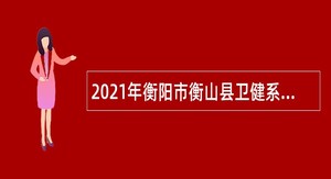 2021年衡阳市衡山县卫健系统招聘专业技术人员公告