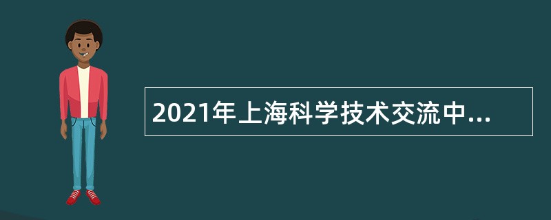 2021年上海科学技术交流中心人员招聘公告