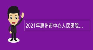 2021年惠州市中心人民医院招聘高层次卫生专业技术人才公告