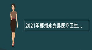 2021年郴州永兴县医疗卫生人员招聘公告