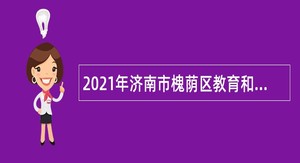 2021年济南市槐荫区教育和体育局所属学校（幼儿园）招聘公告