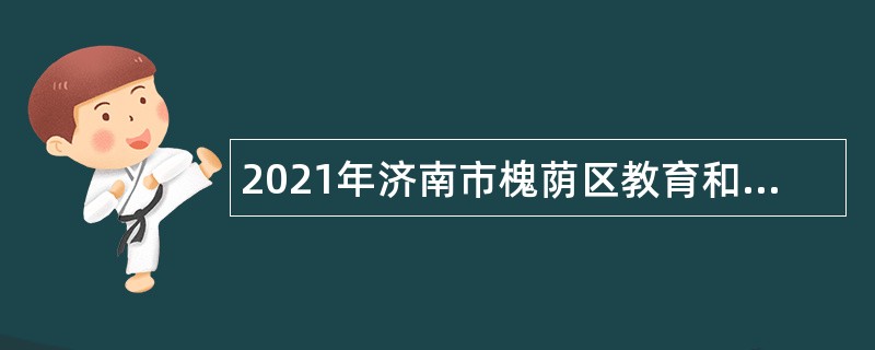 2021年济南市槐荫区教育和体育局所属学校（幼儿园）招聘公告