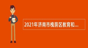 2021年济南市槐荫区教育和体育局所属学校（幼儿园）招聘公告