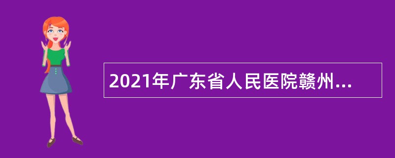 2021年广东省人民医院赣州医院（赣州市立医院）招聘公告