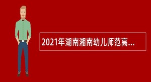 2021年湖南湘南幼儿师范高等专科学校及其附属幼儿园招聘公告