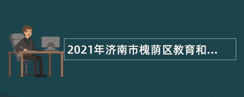 2021年济南市槐荫区教育和体育局所属学校（幼儿园）招聘公告