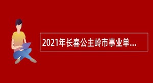 2021年长春公主岭市事业单位专项招聘高校毕业生公告（3号）