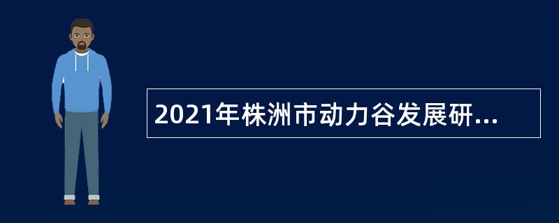 2021年株洲市动力谷发展研究中心招聘高层次专业人才公告