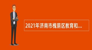 2021年济南市槐荫区教育和体育局所属学校（幼儿园）招聘公告