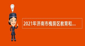 2021年济南市槐荫区教育和体育局所属学校（幼儿园）招聘公告