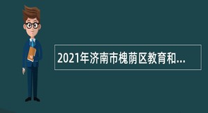 2021年济南市槐荫区教育和体育局所属学校（幼儿园）招聘公告