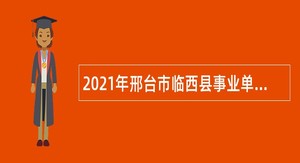 2021年邢台市临西县事业单位招聘考试公告（150人）