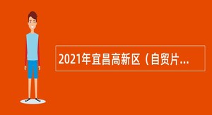 2021年宜昌高新区（自贸片区）管委会高层次人才引进公告