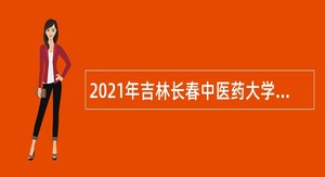 2021年吉林长春中医药大学附属医院招聘公告（4号）
