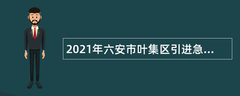 2021年六安市叶集区引进急需紧缺专业人才和高层次人才公告