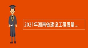 2021年湖南省建设工程质量安全监督管理总站招聘公告