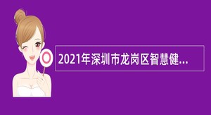 2021年深圳市龙岗区智慧健康中心选聘专业技术人员公告