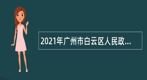 2021年广州市白云区人民政府办公室第一次政府雇员招聘公告