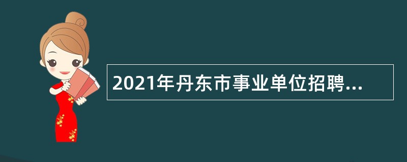 2021年丹东市事业单位招聘考试公告（728人）