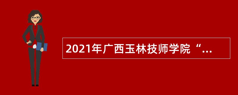 2021年广西玉林技师学院“双向选择”招聘教师及教辅人员公告